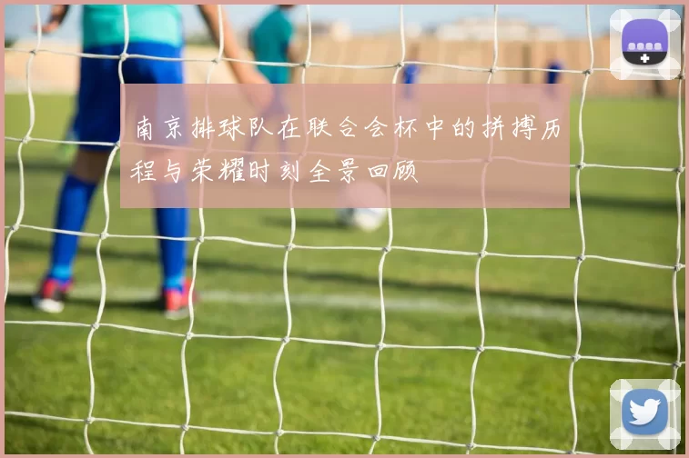 南京排球队在联合会杯中的拼搏历程与荣耀时刻全景回顾