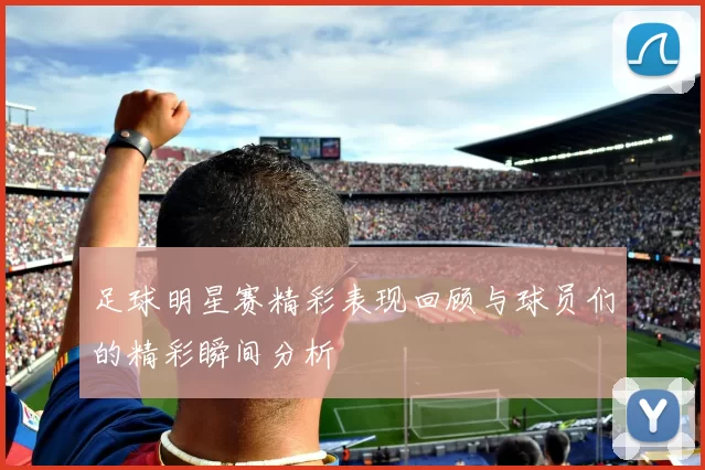 足球明星赛精彩表现回顾与球员们的精彩瞬间分析