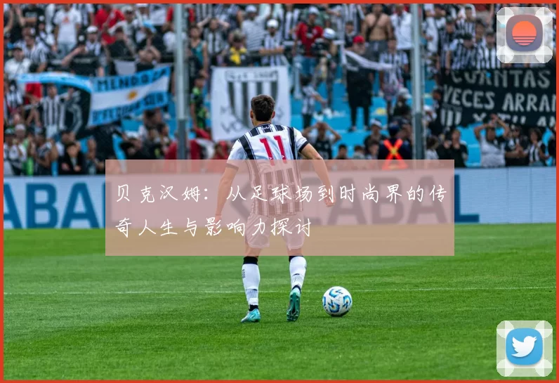 贝克汉姆：从足球场到时尚界的传奇人生与影响力探讨