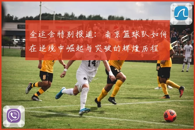 全运会特别报道：南京篮球队如何在逆境中崛起与突破的辉煌历程