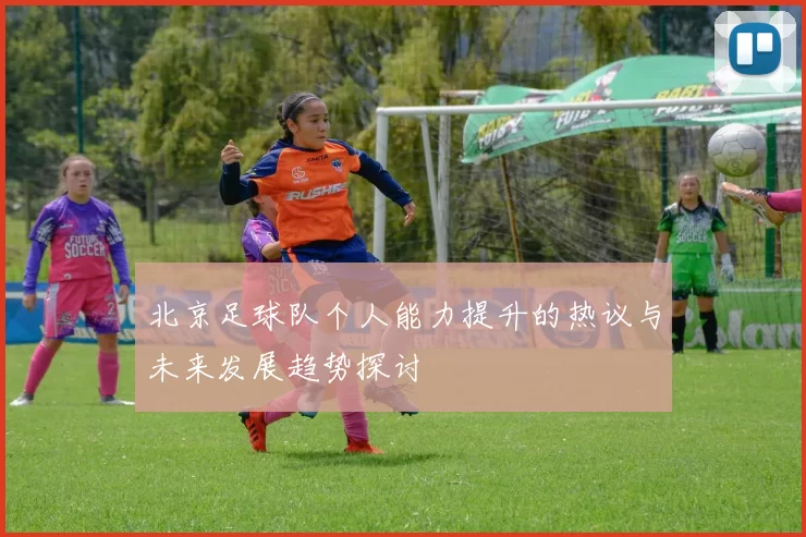 北京足球队个人能力提升的热议与未来发展趋势探讨