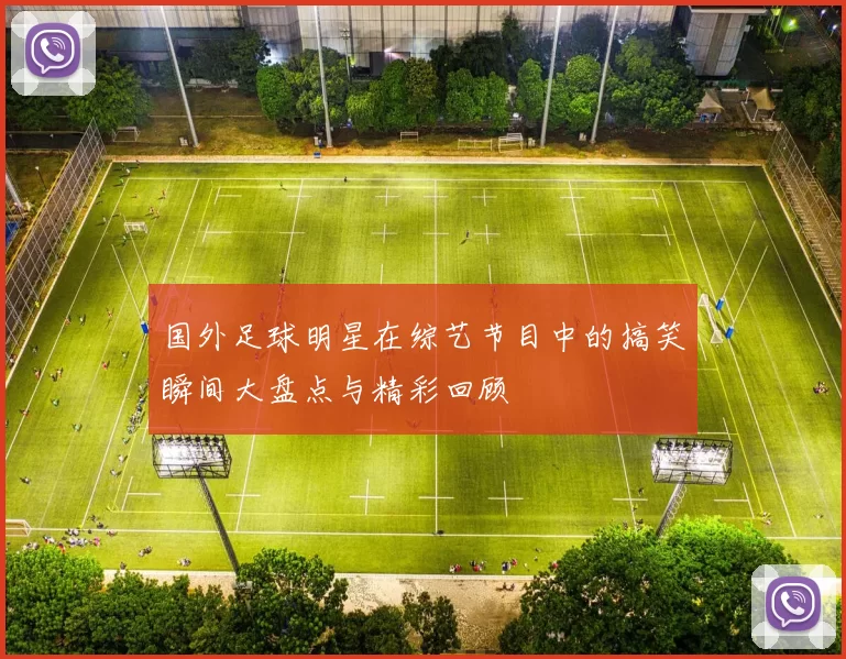 国外足球明星在综艺节目中的搞笑瞬间大盘点与精彩回顾