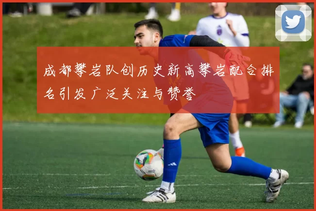 成都攀岩队创历史新高攀岩配合排名引发广泛关注与赞誉