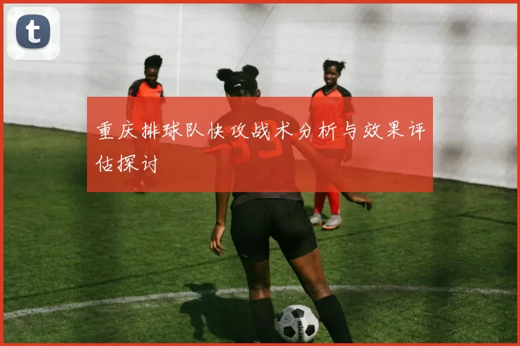 重庆排球队快攻战术分析与效果评估探讨