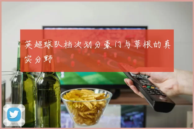 英超球队档次划分豪门与草根的真实分野