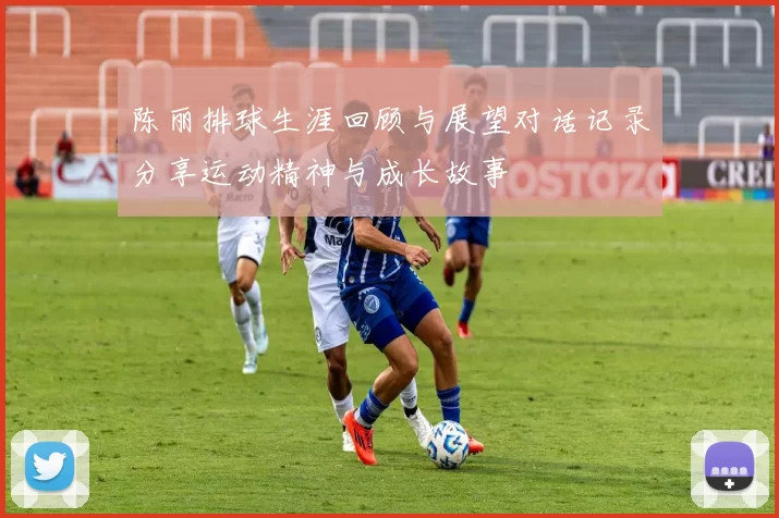 陈丽排球生涯回顾与展望对话记录分享运动精神与成长故事
