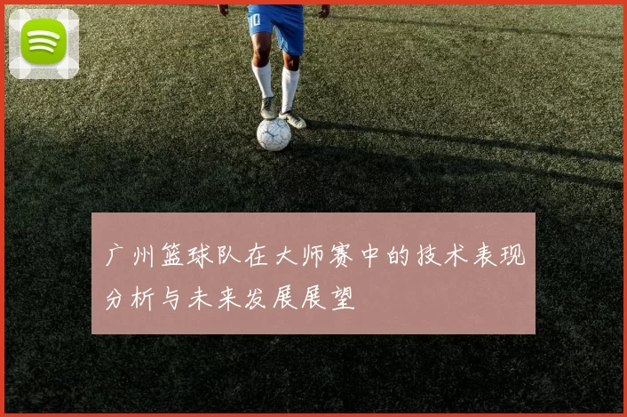广州篮球队在大师赛中的技术表现分析与未来发展展望