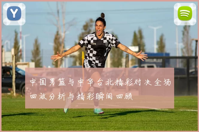 中国男篮与中华台北精彩对决全场回放分析与精彩瞬间回顾