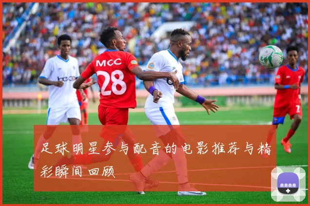 足球明星参与配音的电影推荐与精彩瞬间回顾