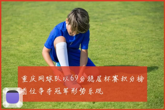 重庆网球队以69分稳居杯赛积分榜首位争夺冠军形势乐观