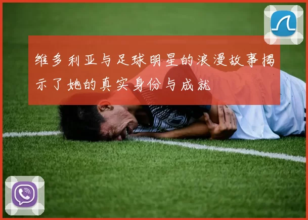 维多利亚与足球明星的浪漫故事揭示了她的真实身份与成就