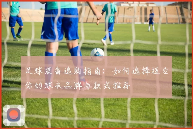 足球装备选购指南：如何选择适合你的球衣品牌与款式推荐