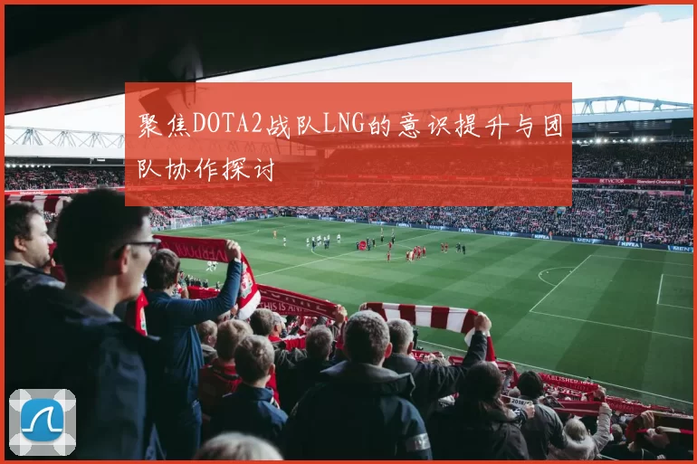 聚焦DOTA2战队LNG的意识提升与团队协作探讨