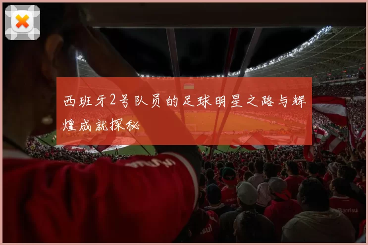 西班牙2号队员的足球明星之路与辉煌成就探秘