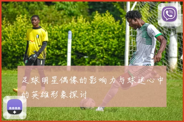 足球明星偶像的影响力与球迷心中的英雄形象探讨