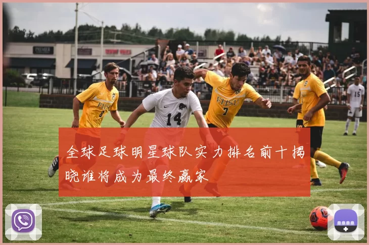 全球足球明星球队实力排名前十揭晓谁将成为最终赢家
