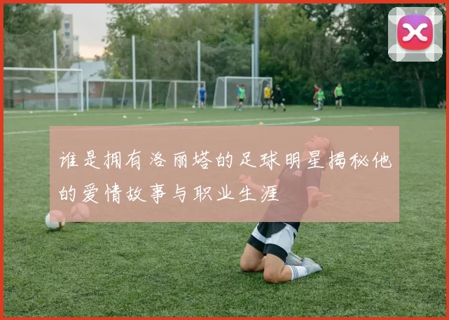 谁是拥有洛丽塔的足球明星揭秘他的爱情故事与职业生涯