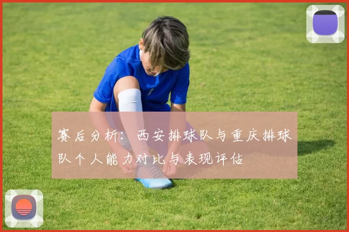 赛后分析：西安排球队与重庆排球队个人能力对比与表现评估