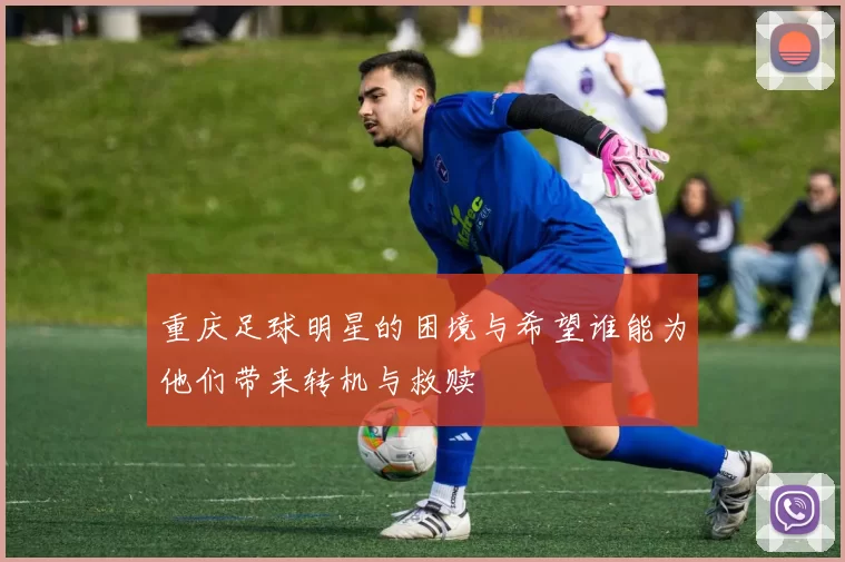 重庆足球明星的困境与希望谁能为他们带来转机与救赎