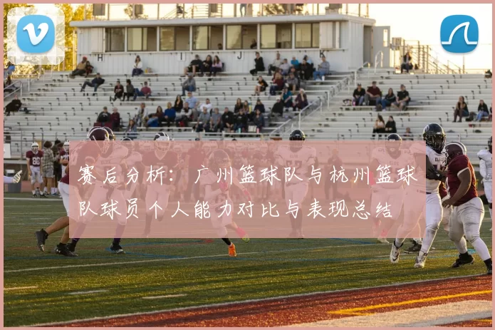 赛后分析：广州篮球队与杭州篮球队球员个人能力对比与表现总结