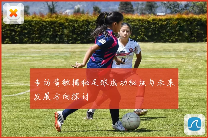 专访黄敏揭秘足球成功秘诀与未来发展方向探讨