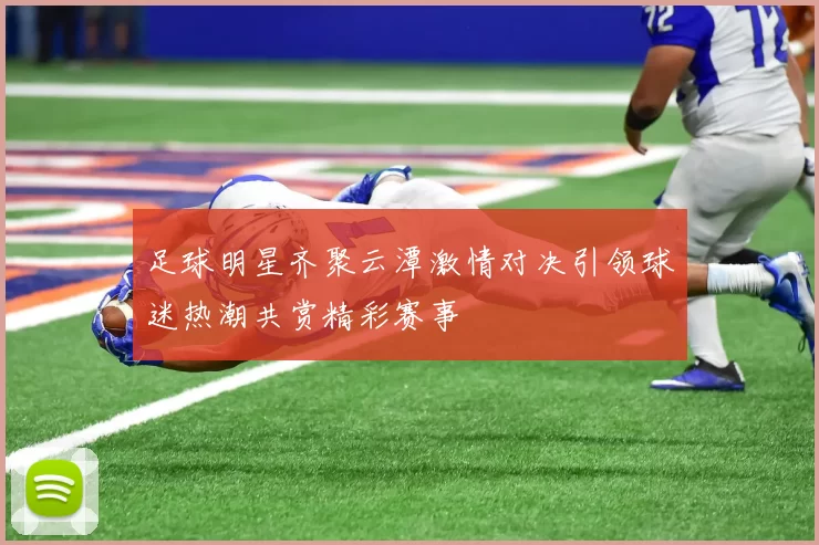 足球明星齐聚云潭激情对决引领球迷热潮共赏精彩赛事