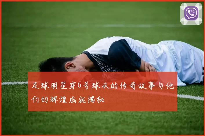 足球明星穿6号球衣的传奇故事与他们的辉煌成就揭秘