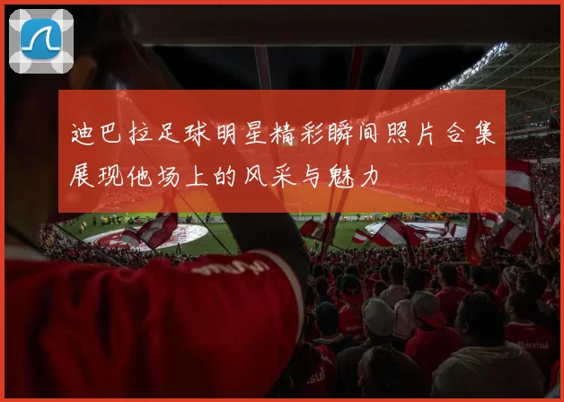 迪巴拉足球明星精彩瞬间照片合集展现他场上的风采与魅力