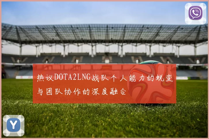 热议DOTA2LNG战队个人能力的蜕变与团队协作的深度融合
