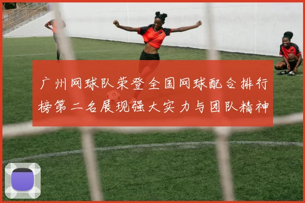 广州网球队荣登全国网球配合排行榜第二名展现强大实力与团队精神