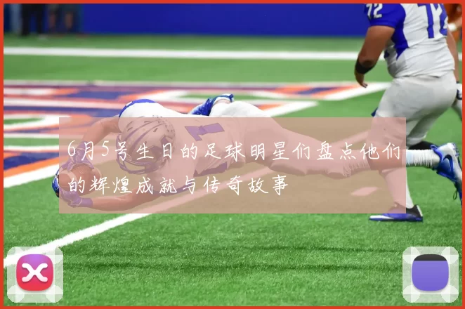 6月5号生日的足球明星们盘点他们的辉煌成就与传奇故事
