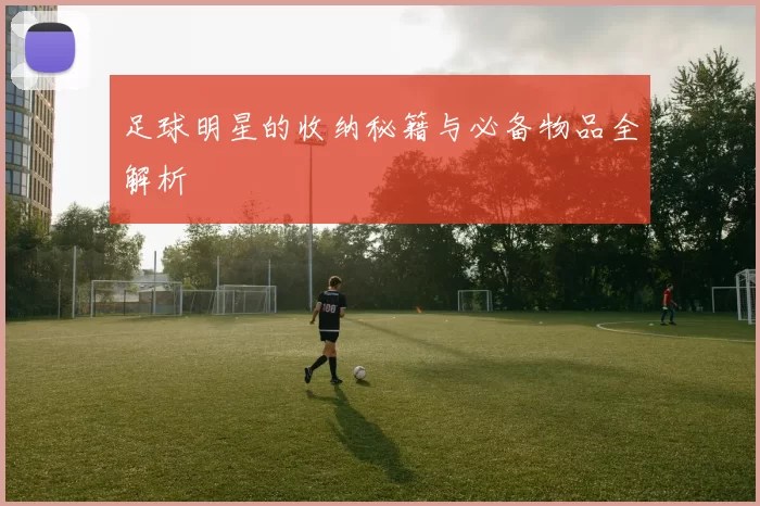 足球明星的收纳秘籍与必备物品全解析