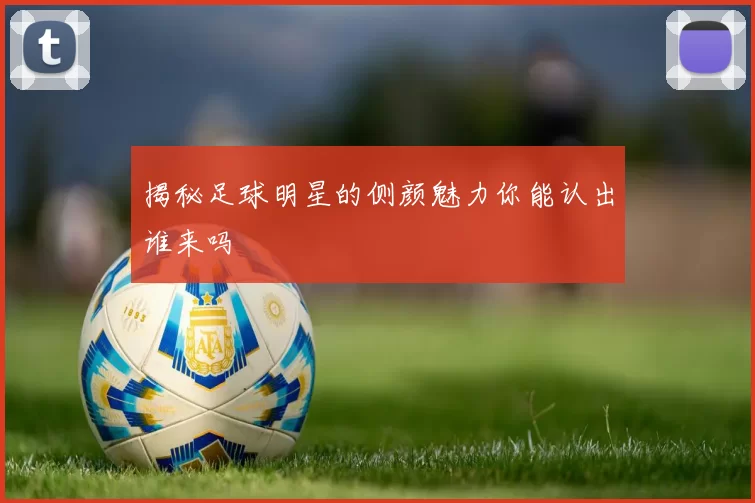 揭秘足球明星的侧颜魅力你能认出谁来吗