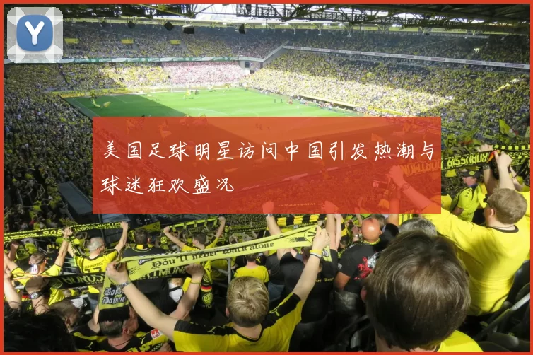 美国足球明星访问中国引发热潮与球迷狂欢盛况