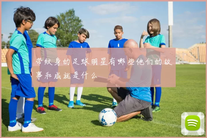 带纹身的足球明星有哪些他们的故事和成就是什么