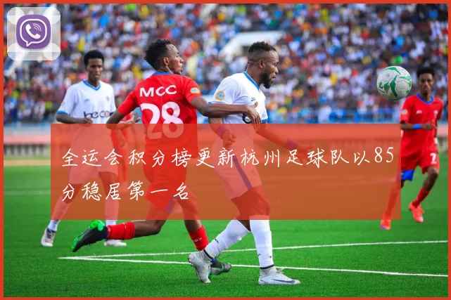全运会积分榜更新杭州足球队以85分稳居第一名