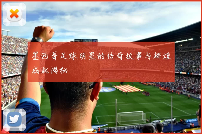 墨西哥足球明星的传奇故事与辉煌成就揭秘