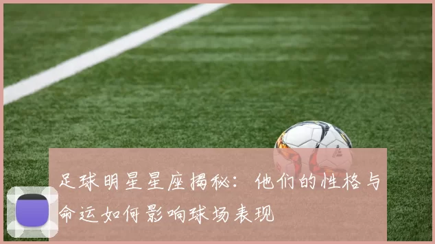 足球明星星座揭秘：他们的性格与命运如何影响球场表现