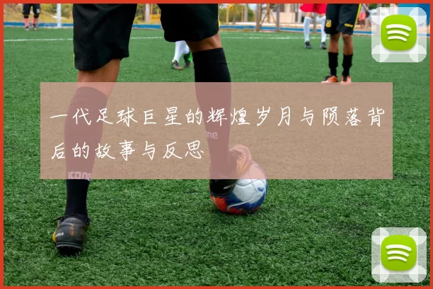 一代足球巨星的辉煌岁月与陨落背后的故事与反思