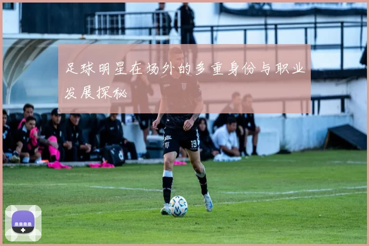 足球明星在场外的多重身份与职业发展探秘