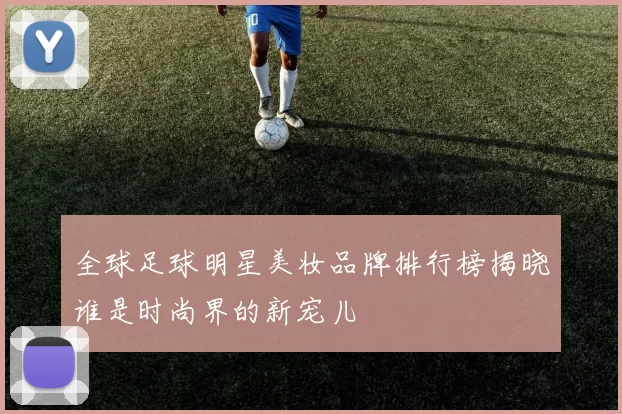 全球足球明星美妆品牌排行榜揭晓谁是时尚界的新宠儿
