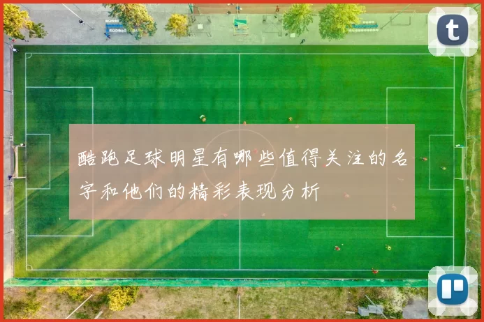 酷跑足球明星有哪些值得关注的名字和他们的精彩表现分析