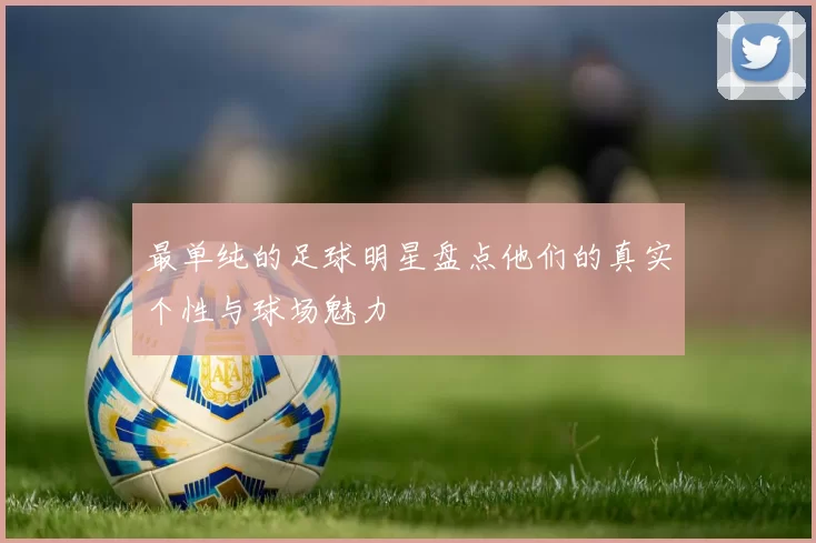 最单纯的足球明星盘点他们的真实个性与球场魅力