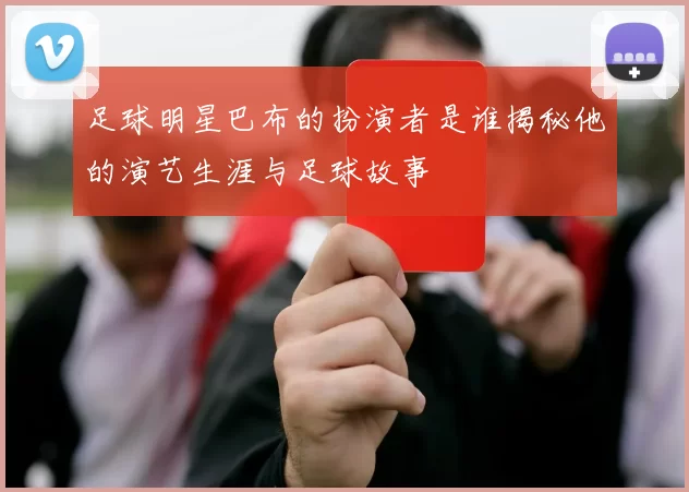 足球明星巴布的扮演者是谁揭秘他的演艺生涯与足球故事