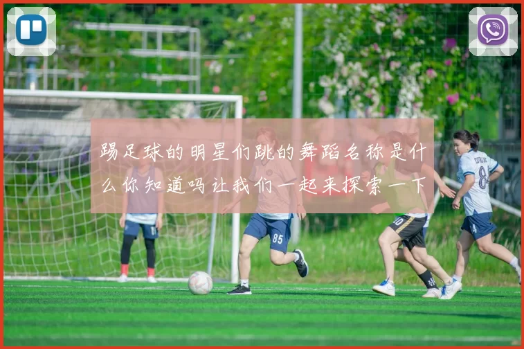 踢足球的明星们跳的舞蹈名称是什么你知道吗让我们一起来探索一下吧