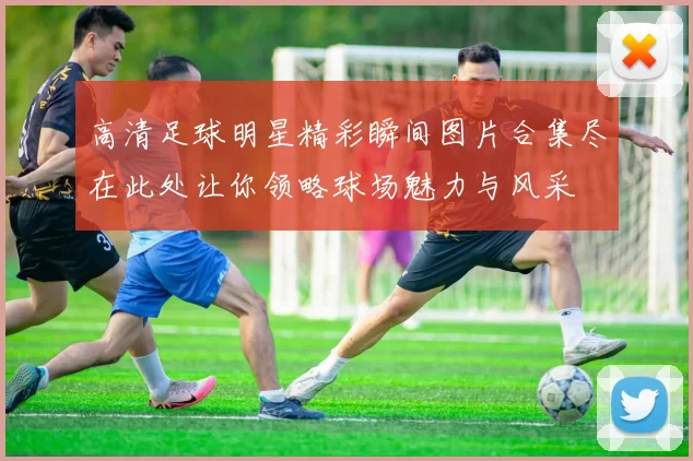 高清足球明星精彩瞬间图片合集尽在此处让你领略球场魅力与风采
