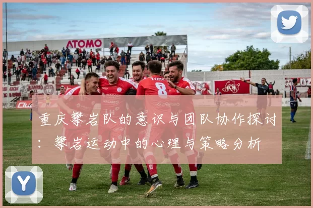 重庆攀岩队的意识与团队协作探讨：攀岩运动中的心理与策略分析