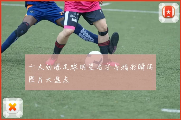十大劲爆足球明星名字与精彩瞬间图片大盘点