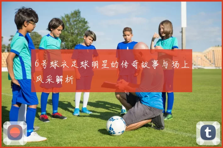 6号球衣足球明星的传奇故事与场上风采解析
