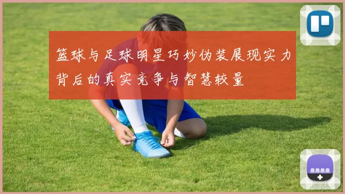 篮球与足球明星巧妙伪装展现实力背后的真实竞争与智慧较量